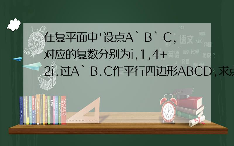 在复平面中'设点A`B`C,对应的复数分别为i,1,4+2i.过A`B.C作平行四边形ABCD,求点D的坐标及此平行四边形...在复平面中'设点A`B`C,对应的复数分别为i,1,4+2i.过A`B.C作平行四边形ABCD,求点D的坐标及此平
