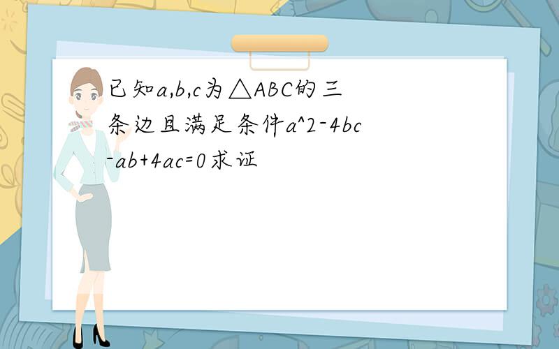 已知a,b,c为△ABC的三条边且满足条件a^2-4bc-ab+4ac=0求证