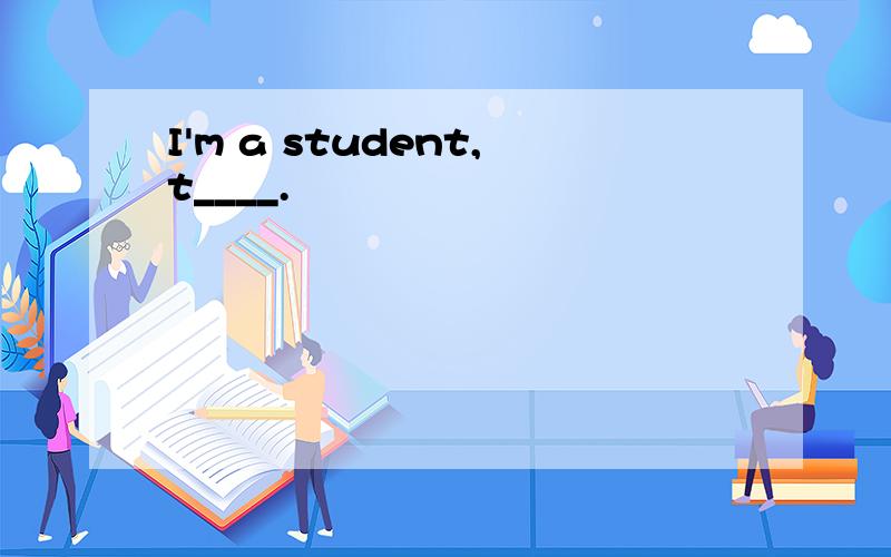 I'm a student,t____.