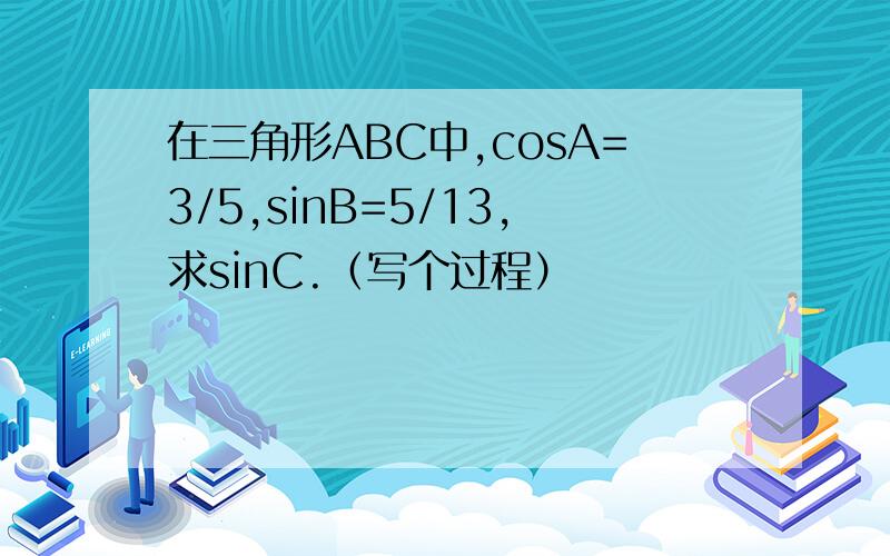 在三角形ABC中,cosA=3/5,sinB=5/13,求sinC.（写个过程）
