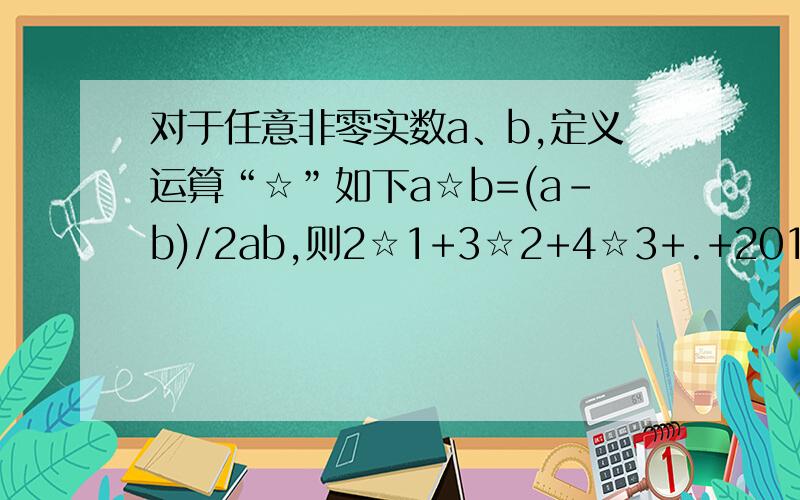 对于任意非零实数a、b,定义运算“☆”如下a☆b=(a-b)/2ab,则2☆1+3☆2+4☆3+.+2010☆2009的值为对于任意非零实数a、b,运算“☆”如下a☆b=(a-b)/2ab,则2☆1+3☆2+4☆3+.+2010☆2009的值为------
