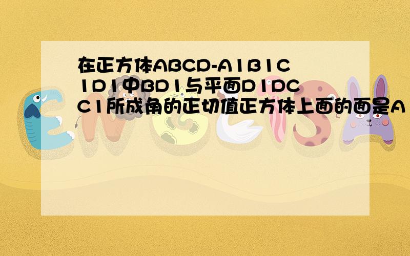 在正方体ABCD-A1B1C1D1中BD1与平面D1DCC1所成角的正切值正方体上面的面是A1B1C1D1,底面是ABCD在线等！！