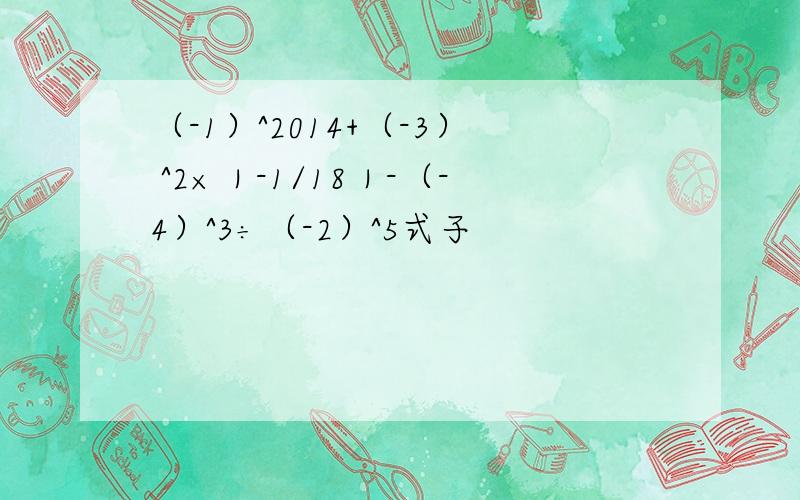 （-1）^2014+（-3） ^2×｜-1/18｜-（-4）^3÷（-2）^5式子