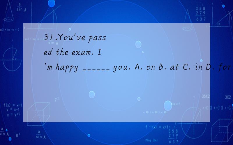 31.You've passed the exam. I'm happy ______ you. A. on B. at C. in D. for