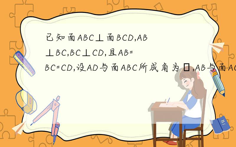已知面ABC⊥面BCD,AB⊥BC,BC⊥CD,且AB=BC=CD,设AD与面ABC所成角为α,AB与面ACD所成角为β,则下列结论正确的是（）A.α＜β B.α=β C.α＞β D.大小关系无法确定选A,