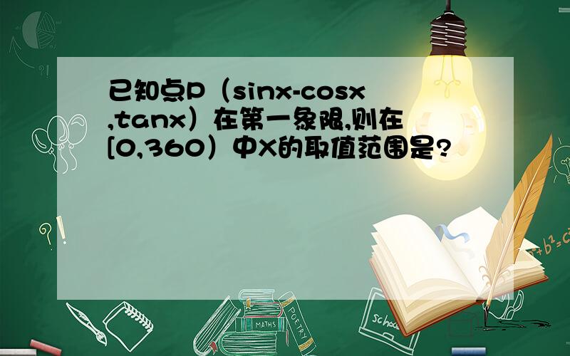 已知点P（sinx-cosx,tanx）在第一象限,则在[0,360）中X的取值范围是?