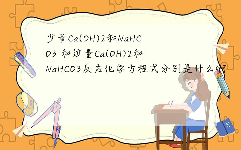 少量Ca(OH)2和NaHCO3 和过量Ca(OH)2和NaHCO3反应化学方程式分别是什么啊