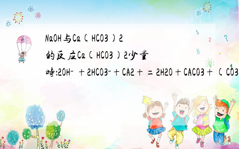 NaOH与Ca(HCO3)2的反应Ca(HCO3)2少量时：2OH- +2HCO3-+CA2+=2H2O+CACO3+(CO3)2-Ca(HCO3)2过量时：OH- +HCO3- +CA2+ =H2O 不管少量或过量 OH-都是和HCO3-反应 为什么一个有(CO3)2- 另一个没有呢