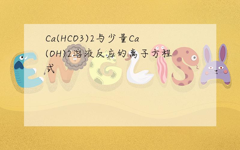 Ca(HCO3)2与少量Ca(OH)2溶液反应的离子方程式