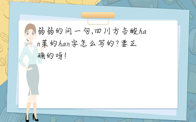 弱弱的问一句,四川方言酸han菜的han字怎么写的?要正确的呀!
