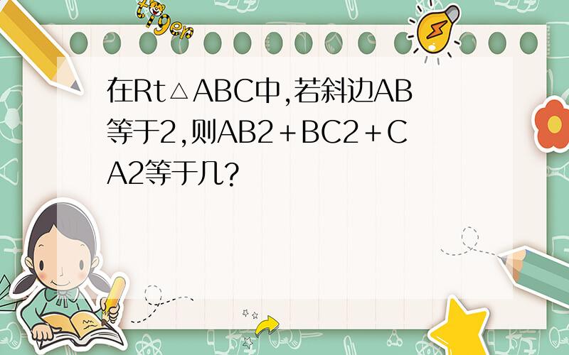 在Rt△ABC中,若斜边AB等于2,则AB2＋BC2＋CA2等于几?