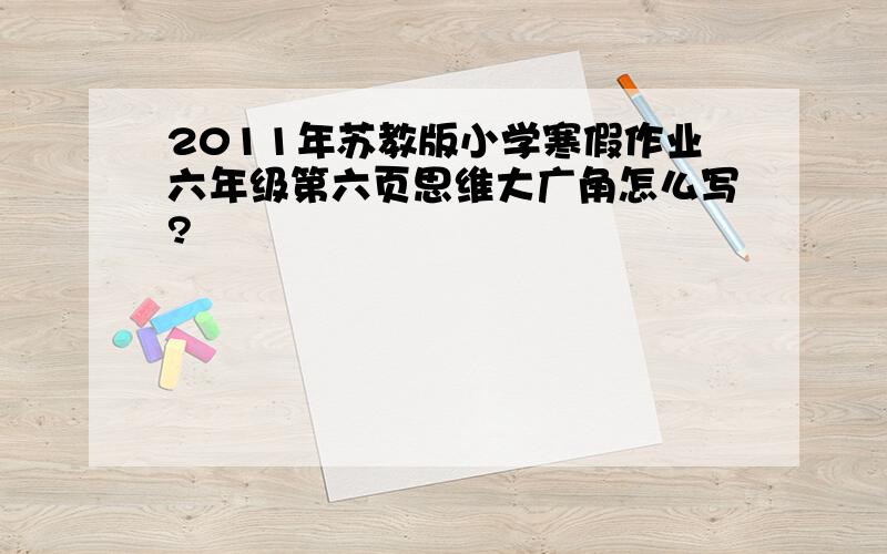 2011年苏教版小学寒假作业六年级第六页思维大广角怎么写?