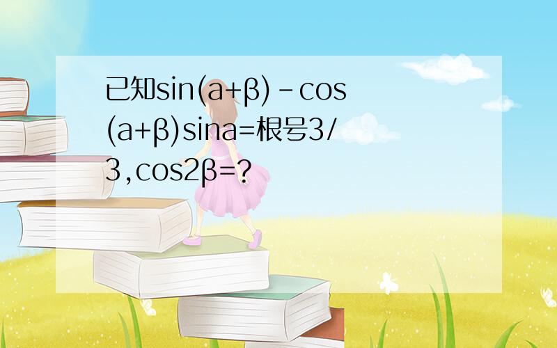 已知sin(a+β)-cos(a+β)sina=根号3/3,cos2β=?