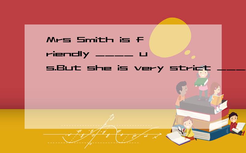 Mrs Smith is friendly ____ us.But she is very strict ____ our studies.A.for;with B.to;in C.with;in D.to;with