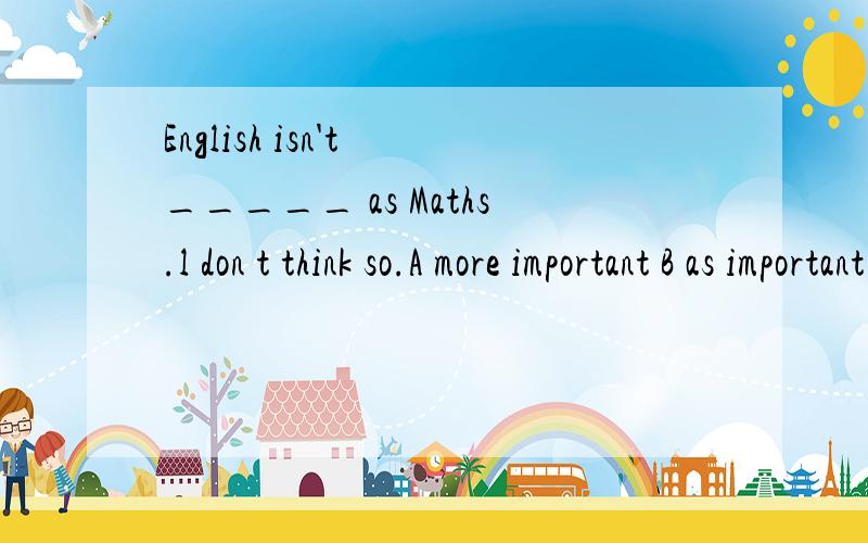English isn't _____ as Maths.l don t think so.A more important B as important C so more important D much important