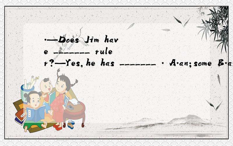 ．—Does Jim have _______ ruler?—Yes,he has _______ ． A．an；some B．a；one C.a;\D;any;one为什么不选D,选B