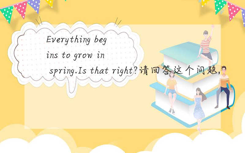 Everything begins to grow in spring.Is that right?请回答这个问题,