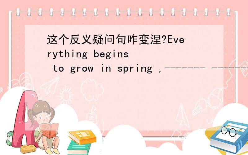 这个反义疑问句咋变涅?Everything begins to grow in spring ,------- -------?