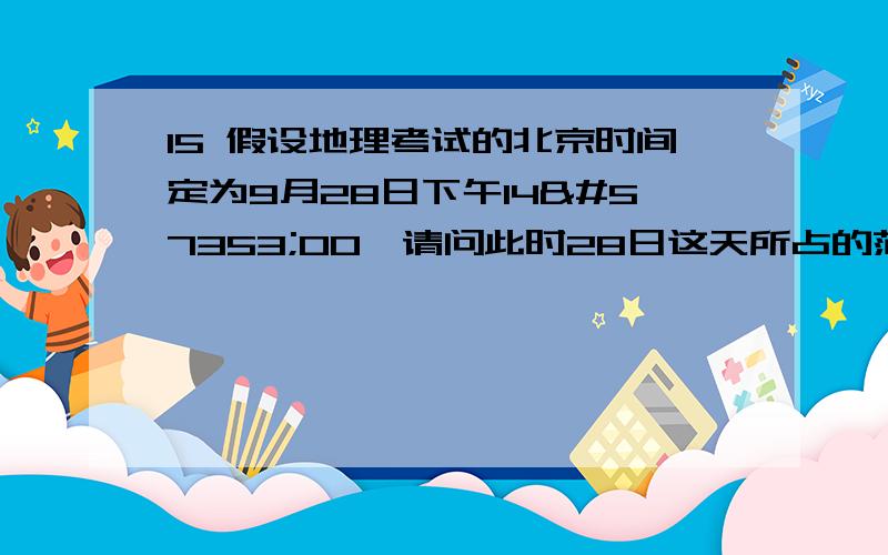 15 假设地理考试的北京时间定为9月28日下午1400请问此时28日这天所占的范围为全球的A1/2 B3/4 C1/3