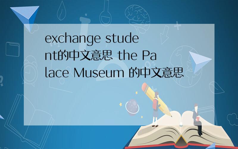 exchange student的中文意思 the Palace Museum 的中文意思