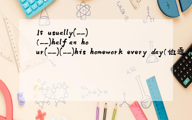 It usually(__)（__)half an hour(__)(__)his homework every day（他通常每天用一小时做作业）