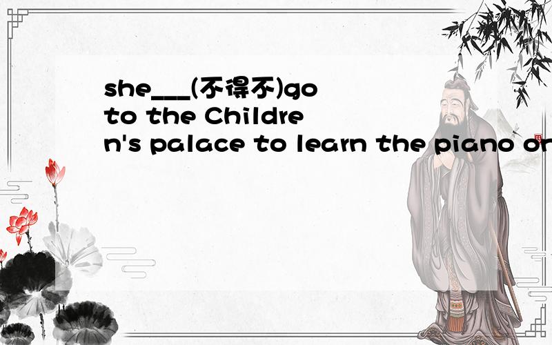 she___(不得不)go to the Children's palace to learn the piano on sundays.空里填什么?