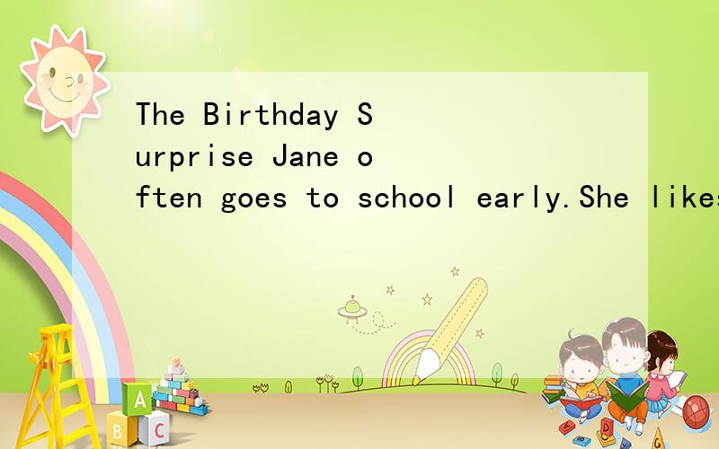 The Birthday Surprise Jane often goes to school early.She likes to talk to her friends before clas1.( )Jane ges to school early__________.A.to see the dogsB.to say something to her friendsC.to visit her friendsD.to play games with her friends2.( )Jan