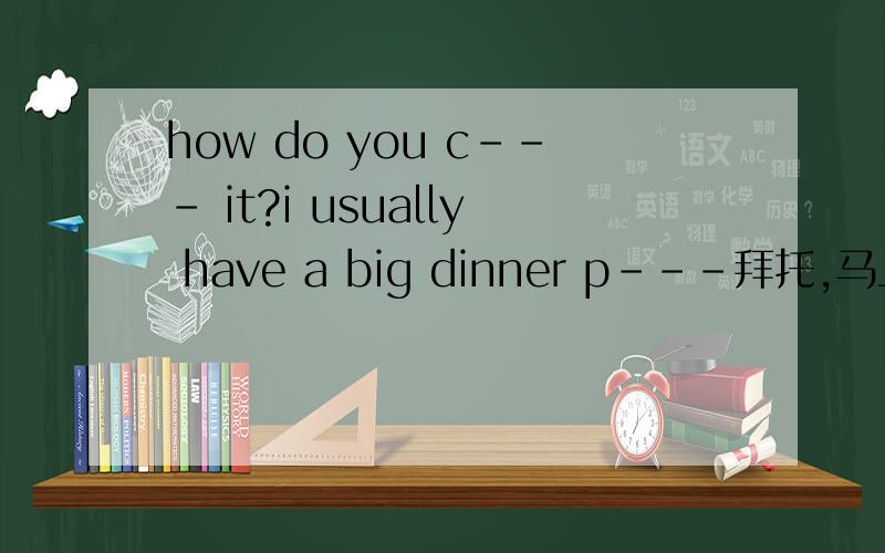 how do you c--- it?i usually have a big dinner p---拜托,马上就要