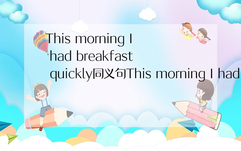 This morning I had breakfast quickly同义句This morning I had_____ _____ _____ _____.