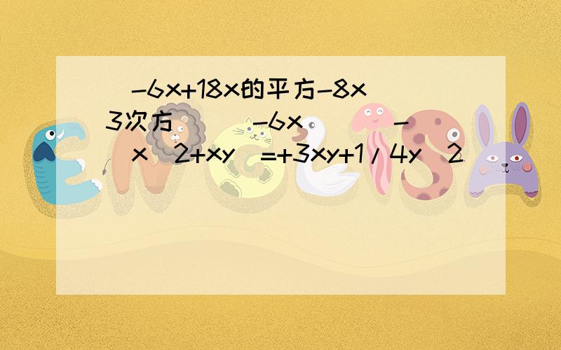 (-6x+18x的平方-8x3次方)／(-6x)( )-(x^2+xy)=+3xy+1/4y^2