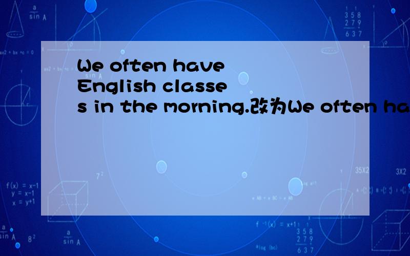 We often have English classes in the morning.改为We often have English classes in the morning.改为过去时