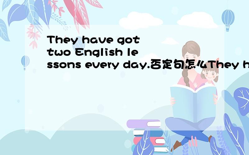 They have got two English lessons every day.否定句怎么They have got two English lessons every day.