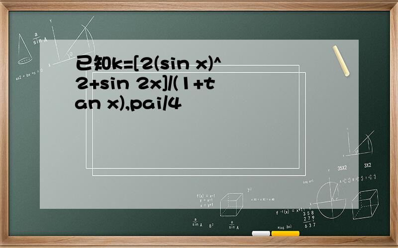 已知k=[2(sin x)^2+sin 2x]/(1+tan x),pai/4