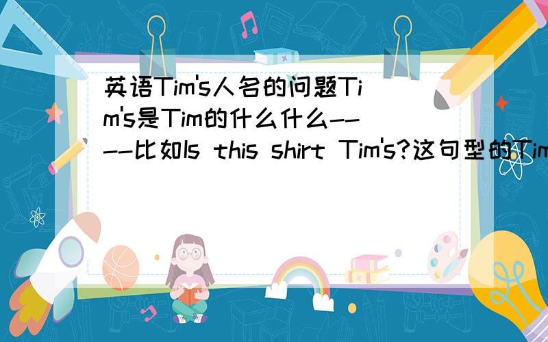 英语Tim's人名的问题Tim's是Tim的什么什么----比如Is this shirt Tim's?这句型的Tim's和shirt可以调换位置吗?Tim's shirt's white.这句呢》shirt's和Tim's可以掉换不?还有Tim's可以用在my/your/its/her的所有格吗?理