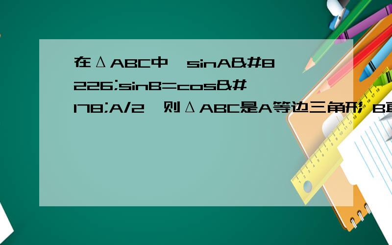 在ΔABC中,sinA•sinB=cos²A/2,则ΔABC是A等边三角形 B直角三角形 C 等腰三角形 D等腰直角三角形.为什么呢?请说明理由.