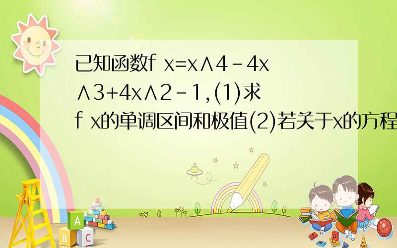 已知函数f x=x∧4-4x∧3+4x∧2-1,(1)求f x的单调区间和极值(2)若关于x的方程f(x)=2a+1有四个不等的实根,求实数a的取值范围