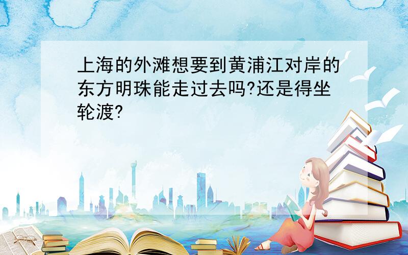 上海的外滩想要到黄浦江对岸的东方明珠能走过去吗?还是得坐轮渡?