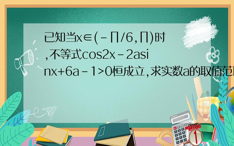 已知当x∈(-∏/6,∏)时,不等式cos2x-2asinx+6a-1>0恒成立,求实数a的取值范围