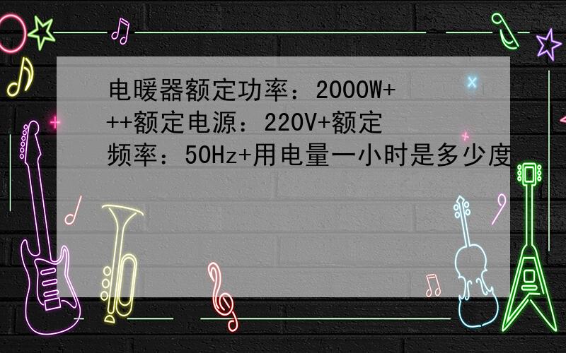 电暖器额定功率：2000W+++额定电源：220V+额定频率：50Hz+用电量一小时是多少度