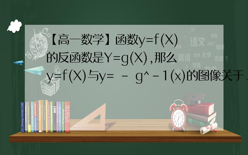 【高一数学】函数y=f(X)的反函数是Y=g(X),那么y=f(X)与y= - g^-1(x)的图像关于____对称高一数学】函数y=f(X)的反函数是Y=g(X),那么y=f(X)与y= - g^-1(x)的图像关于____对称