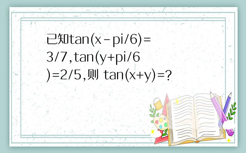 已知tan(x-pi/6)=3/7,tan(y+pi/6)=2/5,则 tan(x+y)=?