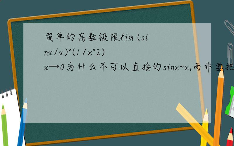 简单的高数极限lim (sinx/x)^(1/x^2) x→0为什么不可以直接的sinx~x,而非要把e带进去呢?