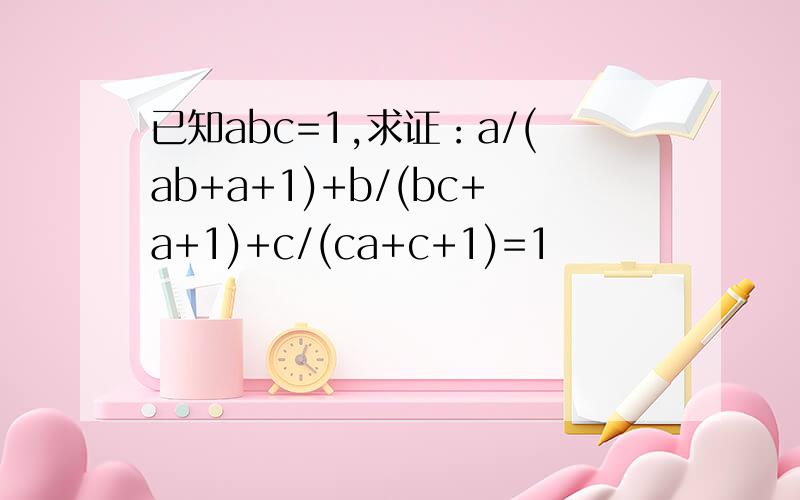 已知abc=1,求证：a/(ab+a+1)+b/(bc+a+1)+c/(ca+c+1)=1