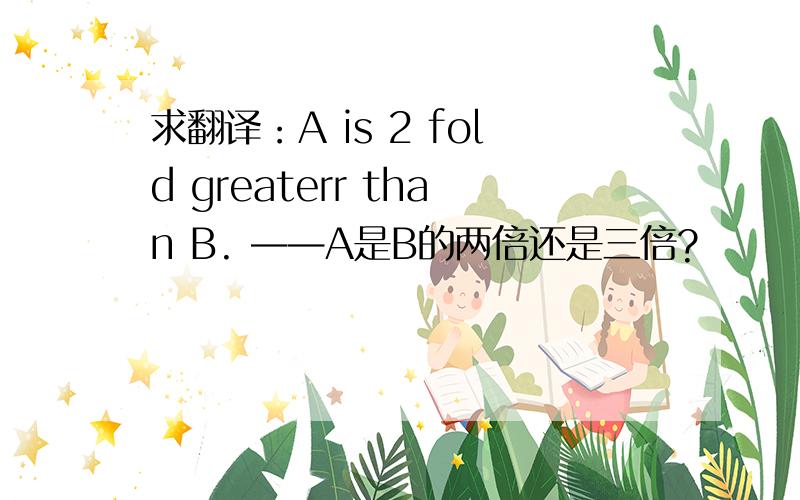 求翻译：A is 2 fold greaterr than B. ——A是B的两倍还是三倍?