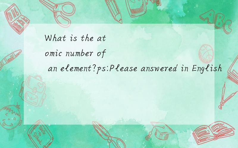 What is the atomic number of an element?ps:Please answered in English