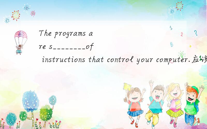 The programs are s________of instructions that control your computer.应该填什庅谢ㄋ.