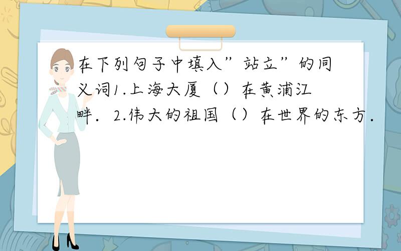 在下列句子中填入”站立”的同义词1.上海大厦（）在黄浦江畔．2.伟大的祖国（）在世界的东方．