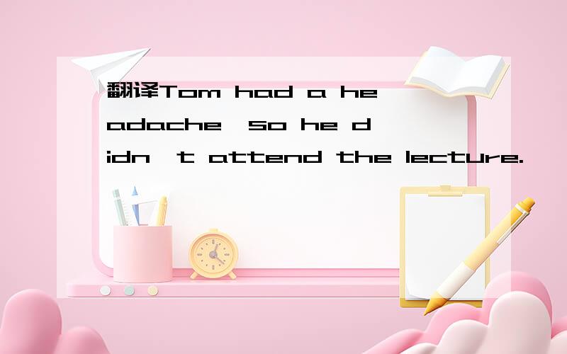 翻译Tom had a headache,so he didn't attend the lecture.