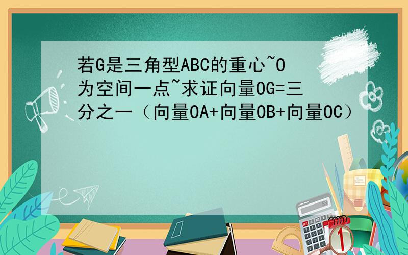 若G是三角型ABC的重心~O为空间一点~求证向量OG=三分之一（向量OA+向量OB+向量OC）