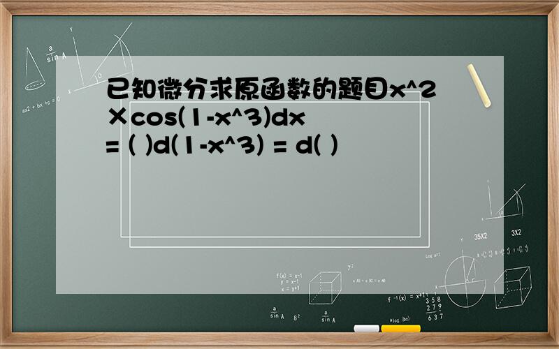 已知微分求原函数的题目x^2×cos(1-x^3)dx = ( )d(1-x^3) = d( )